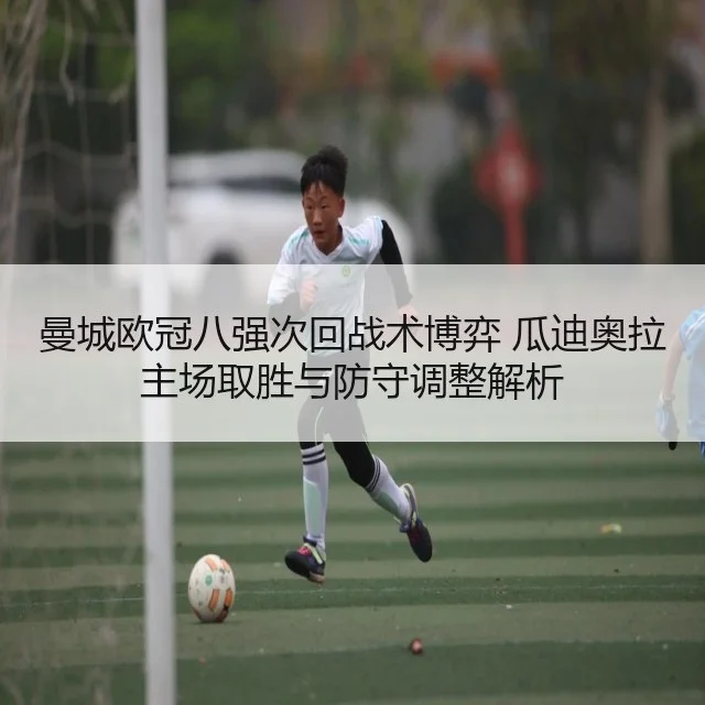 曼城欧冠八强次回战术博弈 瓜迪奥拉主场取胜与防守调整解析
